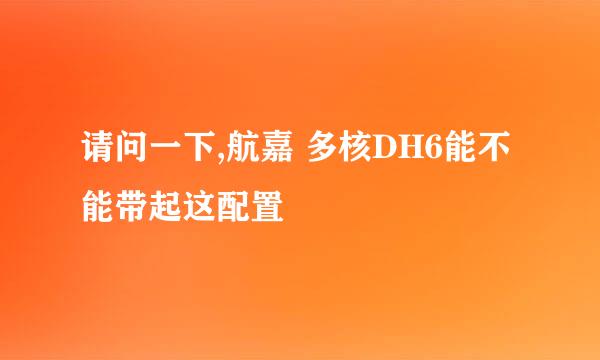 请问一下,航嘉 多核DH6能不能带起这配置