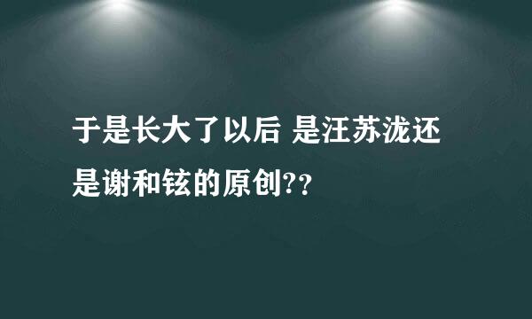 于是长大了以后 是汪苏泷还是谢和铉的原创?？