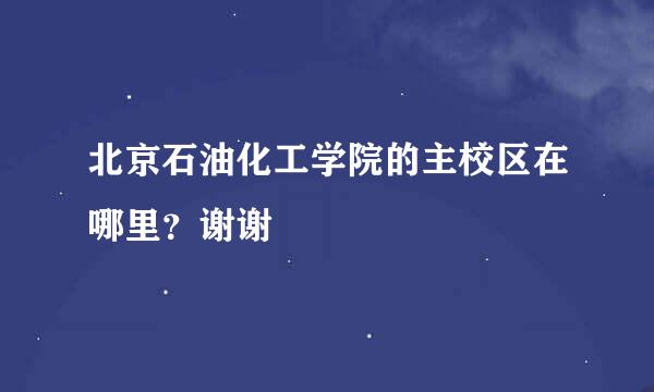 北京石油化工学院的主校区在哪里？谢谢