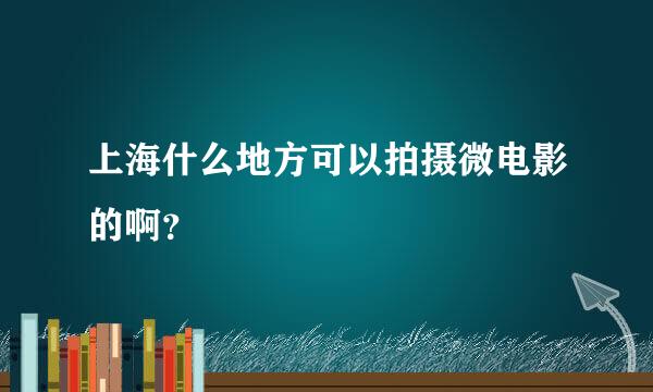 上海什么地方可以拍摄微电影的啊？