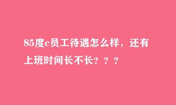 85度c员工待遇怎么样，还有上班时间长不长？？？