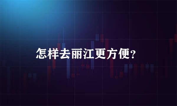 怎样去丽江更方便？