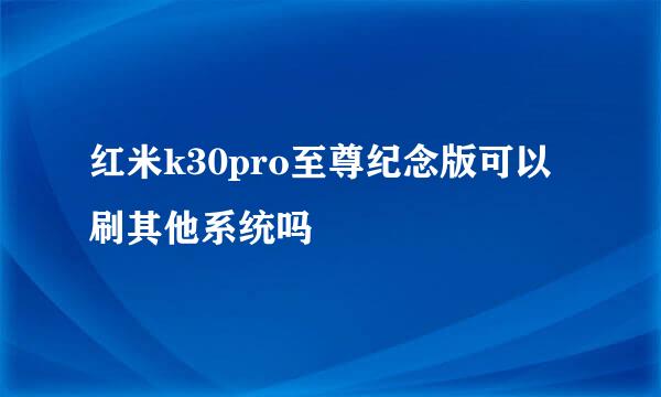 红米k30pro至尊纪念版可以刷其他系统吗