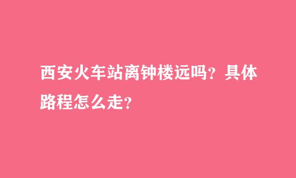 西安火车站离钟楼远吗？具体路程怎么走？