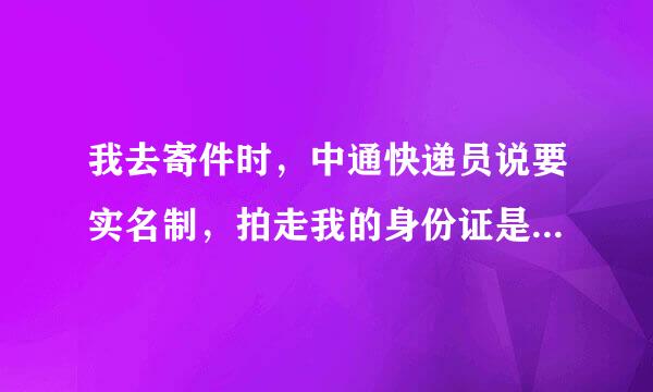 我去寄件时，中通快递员说要实名制，拍走我的身份证是怎么回事？