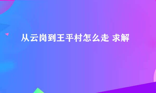 从云岗到王平村怎么走 求解