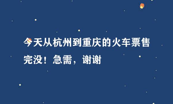 今天从杭州到重庆的火车票售完没！急需，谢谢