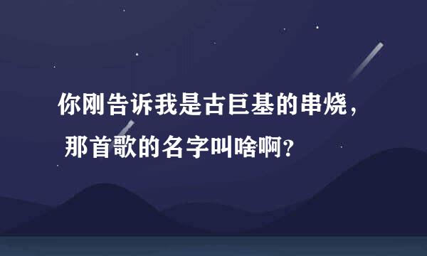 你刚告诉我是古巨基的串烧， 那首歌的名字叫啥啊？