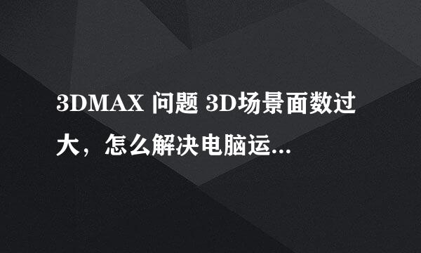 3DMAX 问题 3D场景面数过大，怎么解决电脑运行场景问题！