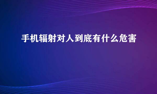 手机辐射对人到底有什么危害