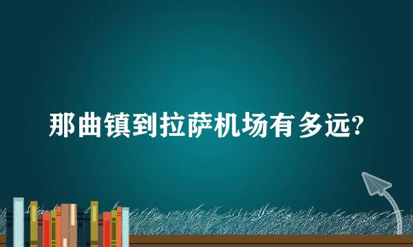 那曲镇到拉萨机场有多远?