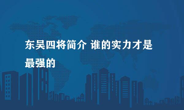 东吴四将简介 谁的实力才是最强的