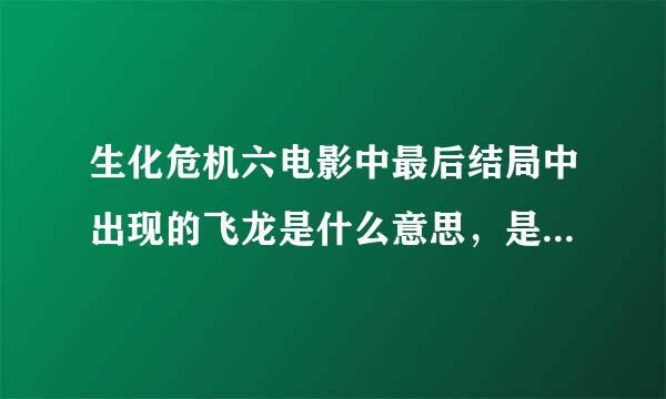 生化危机六电影中最后结局中出现的飞龙是什么意思，是如何产生的。