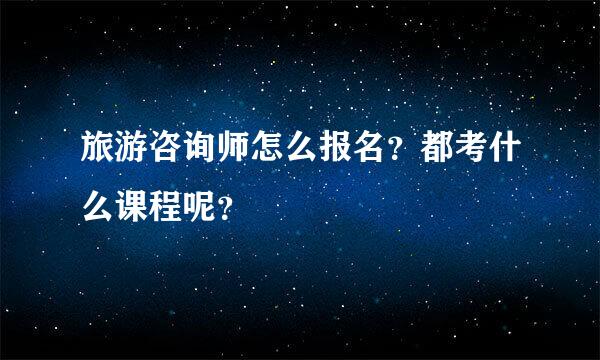 旅游咨询师怎么报名？都考什么课程呢？