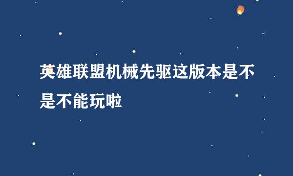 英雄联盟机械先驱这版本是不是不能玩啦