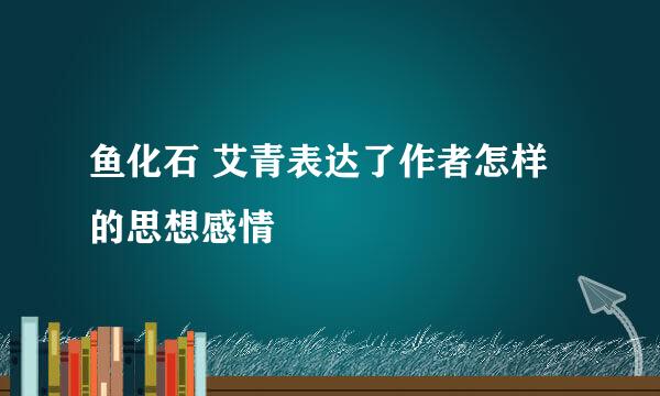 鱼化石 艾青表达了作者怎样的思想感情