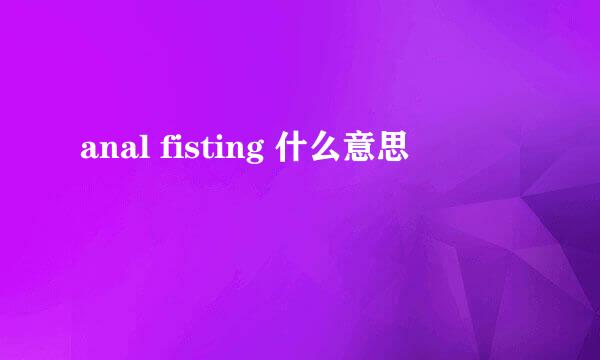 anal fisting 什么意思