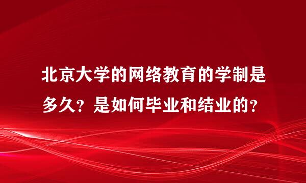 北京大学的网络教育的学制是多久？是如何毕业和结业的？