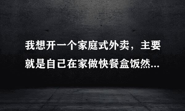 我想开一个家庭式外卖，主要就是自己在家做快餐盒饭然后只外卖，需要办理什么证件吗？？