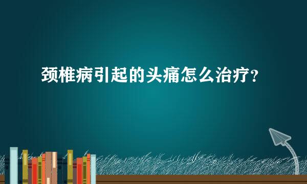 颈椎病引起的头痛怎么治疗？