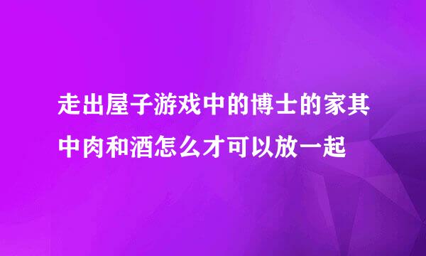 走出屋子游戏中的博士的家其中肉和酒怎么才可以放一起