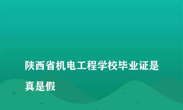 
陕西省机电工程学校毕业证是真是假
