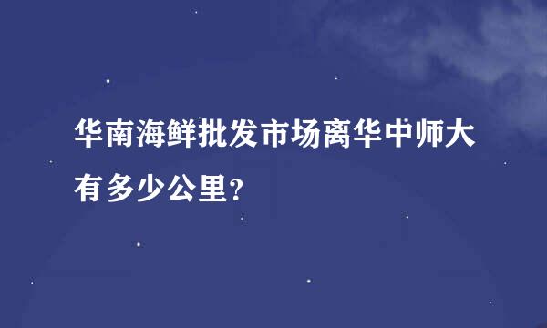 华南海鲜批发市场离华中师大有多少公里？