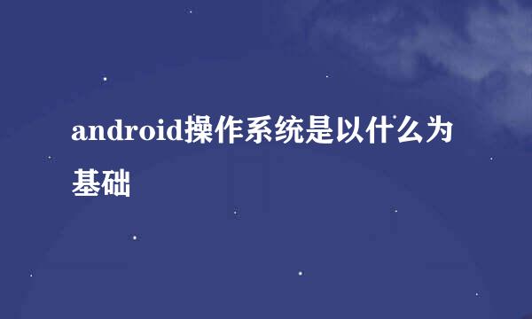 android操作系统是以什么为基础