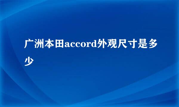 广洲本田accord外观尺寸是多少