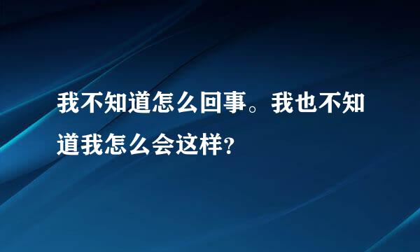 我不知道怎么回事。我也不知道我怎么会这样？