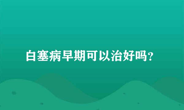 白塞病早期可以治好吗？