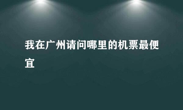 我在广州请问哪里的机票最便宜