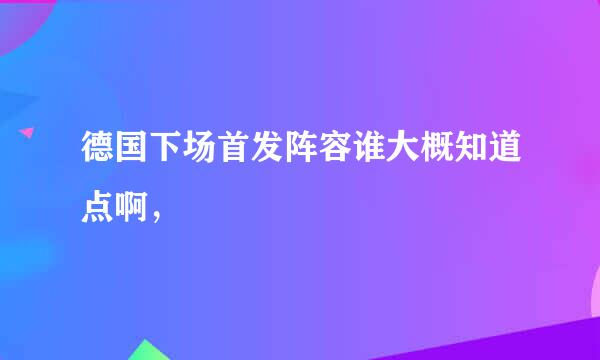 德国下场首发阵容谁大概知道点啊，