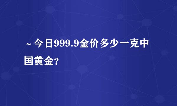 ～今日999.9金价多少一克中国黄金？