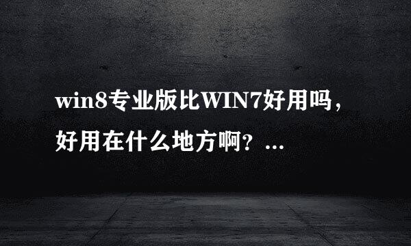 win8专业版比WIN7好用吗，好用在什么地方啊？有必要花二三百块大洋升级下吗？请用过的谈下体会呗！！！