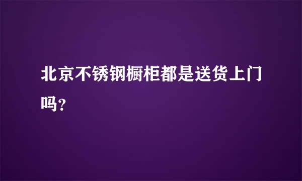 北京不锈钢橱柜都是送货上门吗？