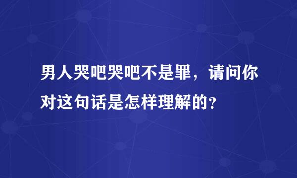 男人哭吧哭吧不是罪，请问你对这句话是怎样理解的？