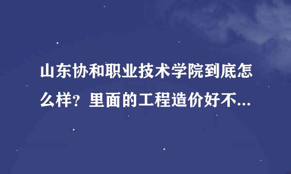 山东协和职业技术学院到底怎么样？里面的工程造价好不好呀？急