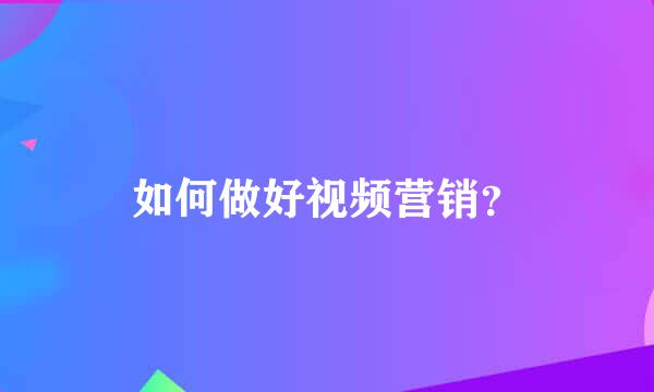 如何做好视频营销？