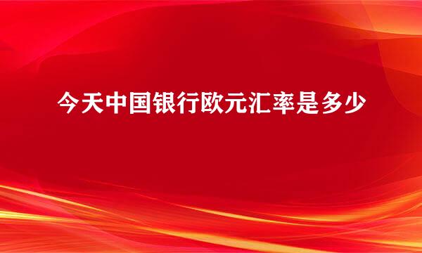 今天中国银行欧元汇率是多少