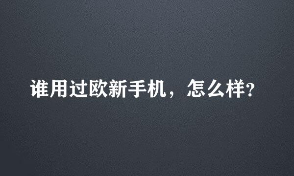 谁用过欧新手机，怎么样？