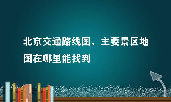 北京交通路线图，主要景区地图在哪里能找到