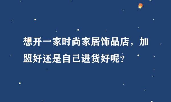 想开一家时尚家居饰品店，加盟好还是自己进货好呢？