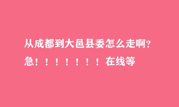 从成都到大邑县委怎么走啊？急！！！！！！！在线等