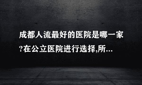 成都人流最好的医院是哪一家?在公立医院进行选择,所以托请远离,谢谢!