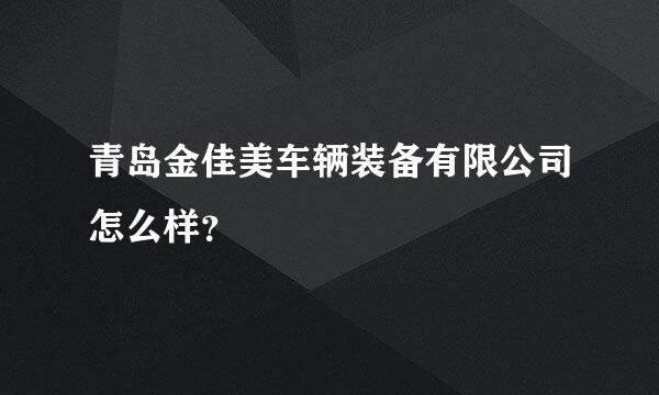 青岛金佳美车辆装备有限公司怎么样？