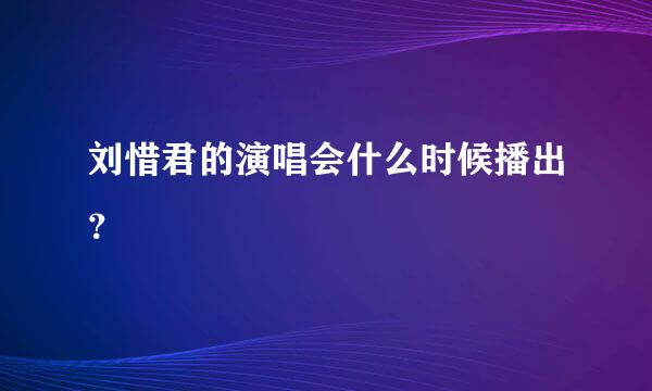 刘惜君的演唱会什么时候播出？