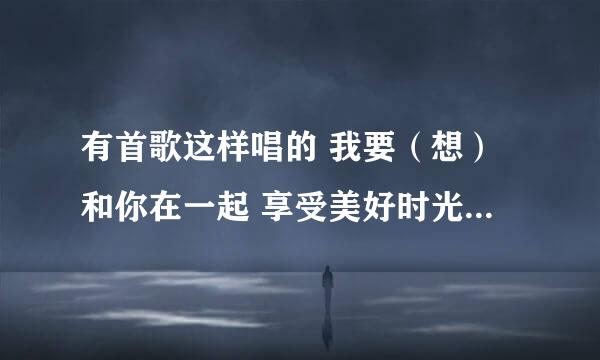 有首歌这样唱的 我要（想）和你在一起 享受美好时光 在一棵棵树下成长 是个男的唱的 。。。