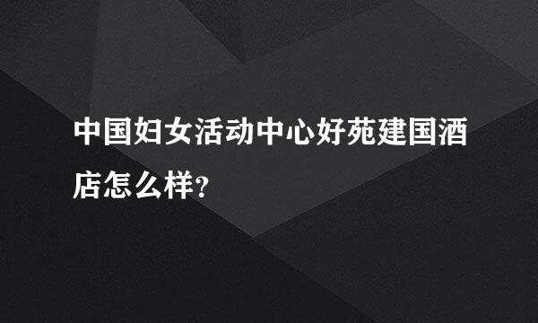 中国妇女活动中心好苑建国酒店怎么样？