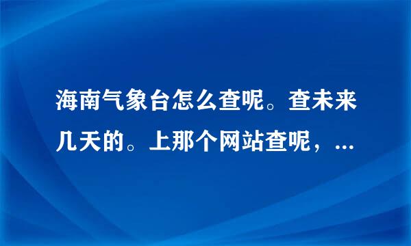 海南气象台怎么查呢。查未来几天的。上那个网站查呢，。比如热带风暴。。